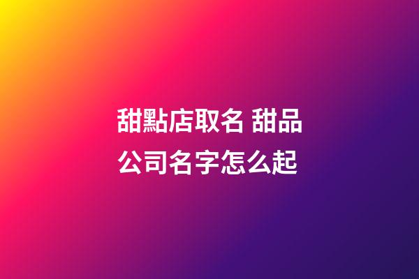 甜點店取名 甜品公司名字怎么起-第1張-公司起名-玄機派